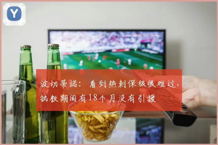 波切蒂诺：看到热刺保级很难过，执教期间有18个月没有引援